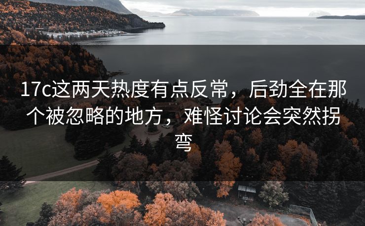 17c这两天热度有点反常，后劲全在那个被忽略的地方，难怪讨论会突然拐弯
