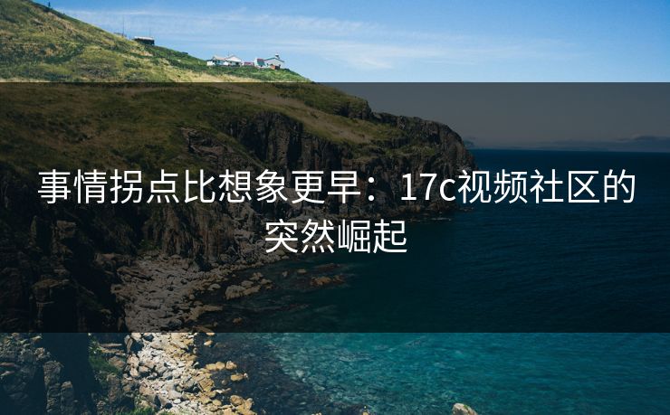事情拐点比想象更早：17c视频社区的突然崛起