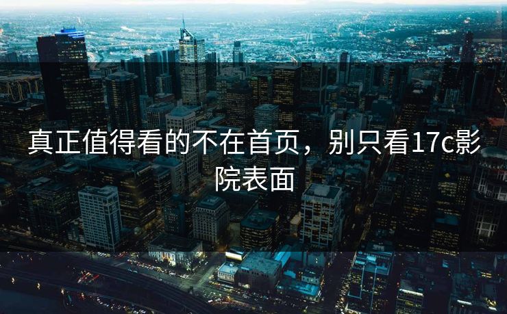 真正值得看的不在首页,别只看17c影院表面 真正值得看的不在首页,别只看17c影院表面