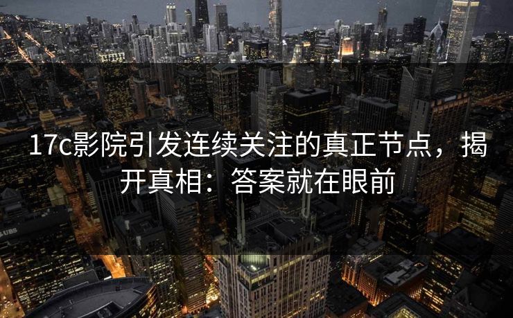 17c影院引发连续关注的真正节点，揭开真相：答案就在眼前