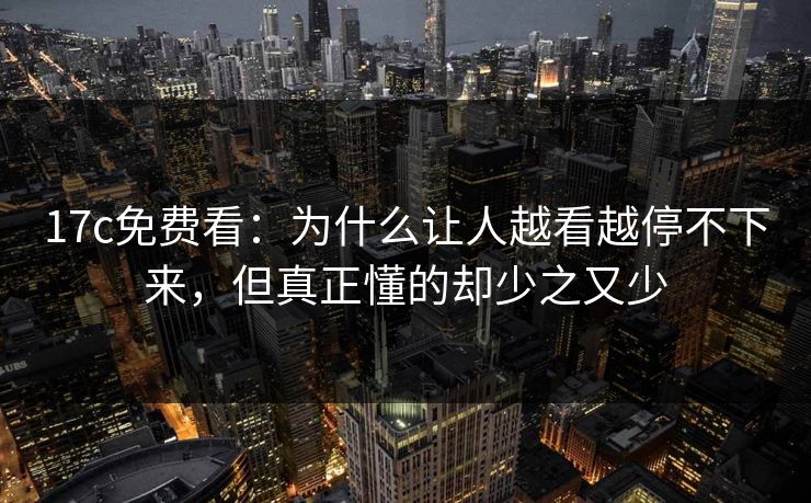 17c免费看：为什么让人越看越停不下来，但真正懂的却少之又少