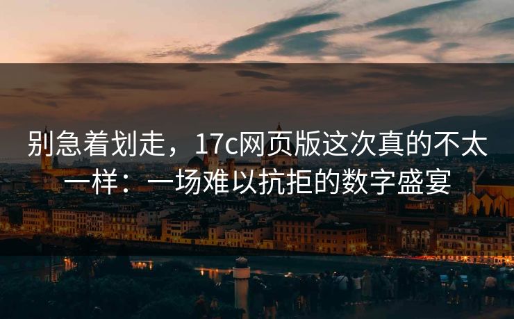 别急着划走，17c网页版这次真的不太一样：一场难以抗拒的数字盛宴