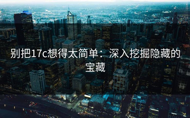 别把17c想得太简单：深入挖掘隐藏的宝藏
