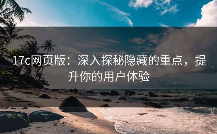 17c网页版：深入探秘隐藏的重点，提升你的用户体验