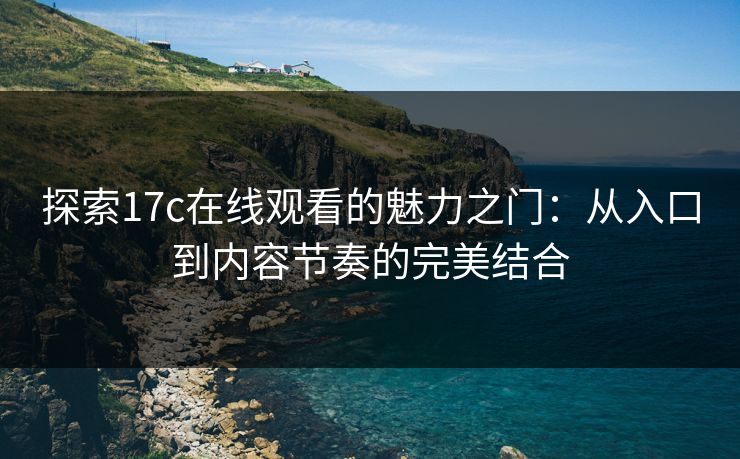 探索17c在线观看的魅力之门：从入口到内容节奏的完美结合