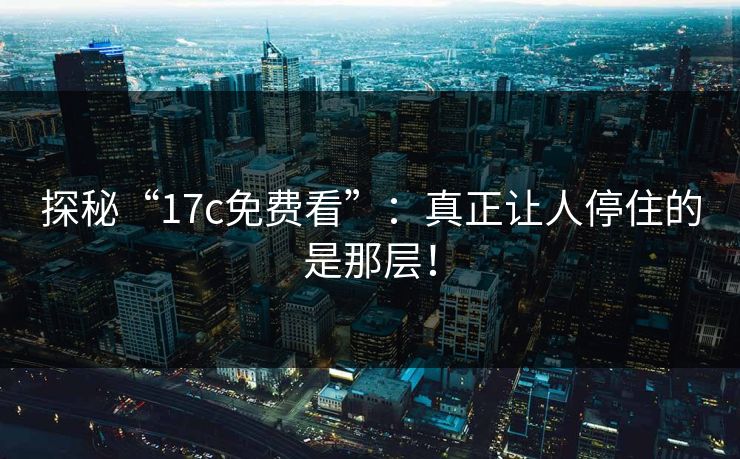 探秘“17c免费看”：真正让人停住的是那层！