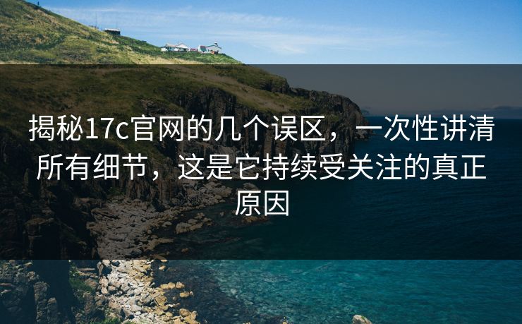揭秘17c官网的几个误区，一次性讲清所有细节，这是它持续受关注的真正原因