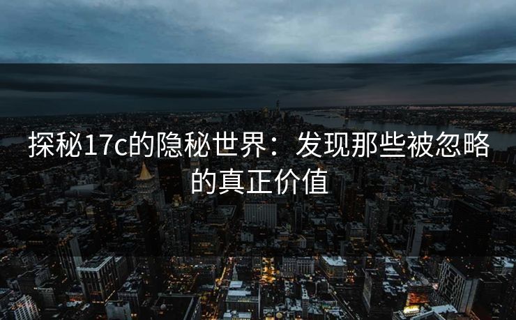 探秘17c的隐秘世界：发现那些被忽略的真正价值