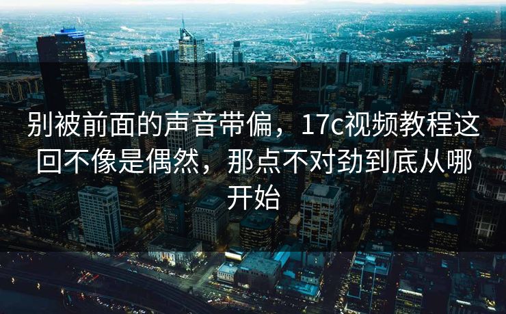 别被前面的声音带偏,17c视频教程这回不像是偶然,那点不对劲到底从哪开始 别被前面的声音带偏,17c视频教程这回不像是偶然,那点不对劲到底从哪开始