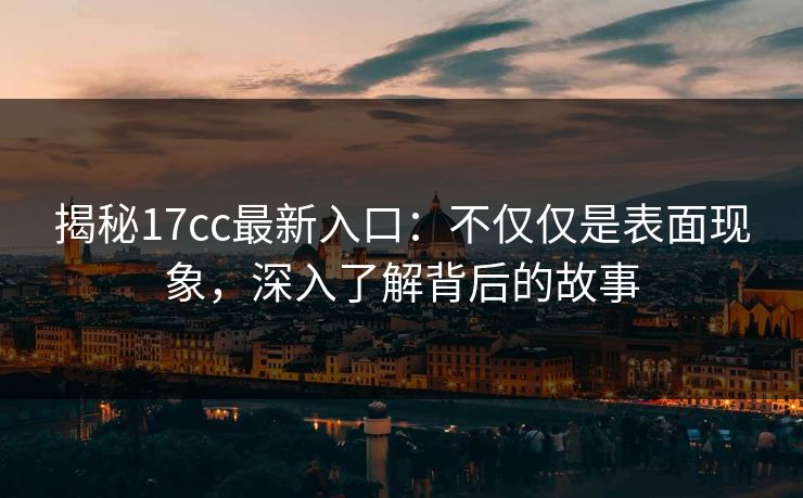 揭秘17cc最新入口：不仅仅是表面现象，深入了解背后的故事