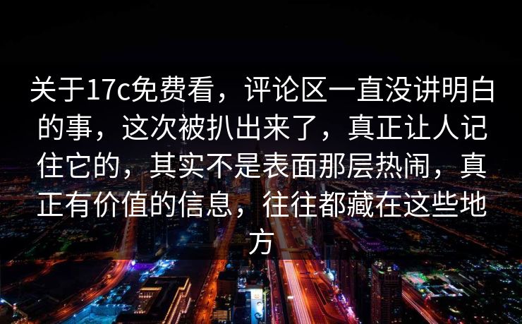 关于17c免费看，评论区一直没讲明白的事，这次被扒出来了，真正让人记住它的，其实不是表面那层热闹，真正有价值的信息，往往都藏在这些地方