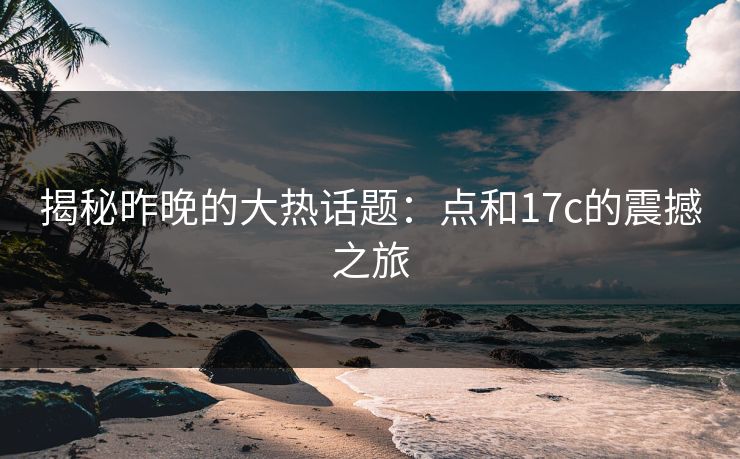 揭秘昨晚的大热话题：点和17c的震撼之旅